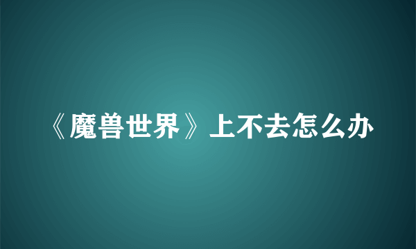 《魔兽世界》上不去怎么办