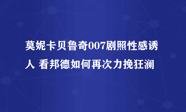 莫妮卡贝鲁奇007剧照性感诱人 看邦德如何再次力挽狂澜