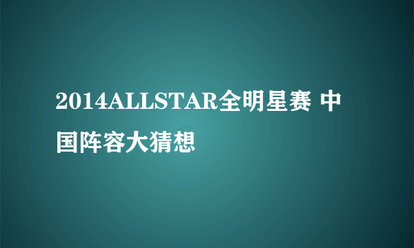 2014ALLSTAR全明星赛 中国阵容大猜想