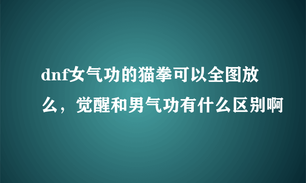 dnf女气功的猫拳可以全图放么，觉醒和男气功有什么区别啊