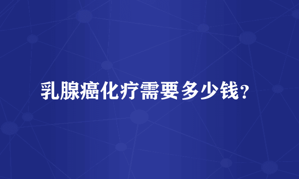 乳腺癌化疗需要多少钱？