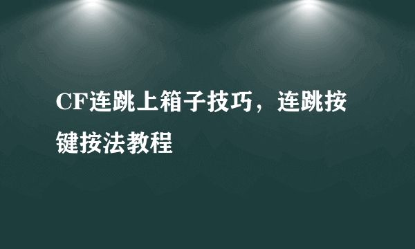 CF连跳上箱子技巧，连跳按键按法教程