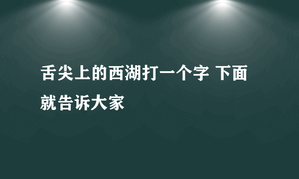 舌尖上的西湖打一个字 下面就告诉大家