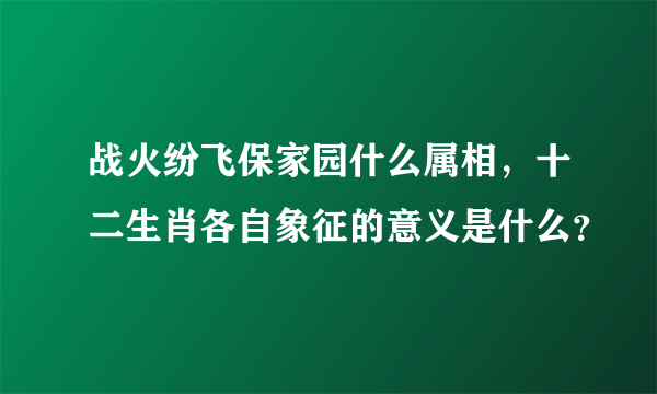 战火纷飞保家园什么属相，十二生肖各自象征的意义是什么？