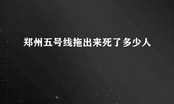 郑州五号线拖出来死了多少人