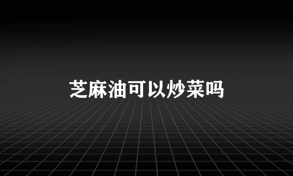 芝麻油可以炒菜吗