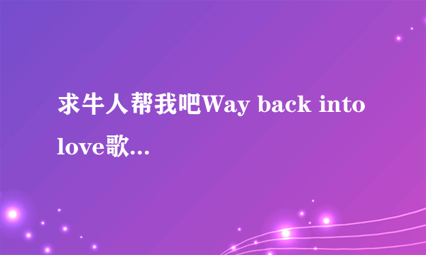 求牛人帮我吧Way back into love歌词用中文谐音或拼音注释出来我给报酬一百块RMB