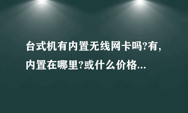 台式机有内置无线网卡吗?有,内置在哪里?或什么价格主板有内置无线网卡?