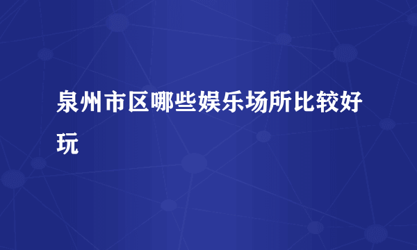 泉州市区哪些娱乐场所比较好玩