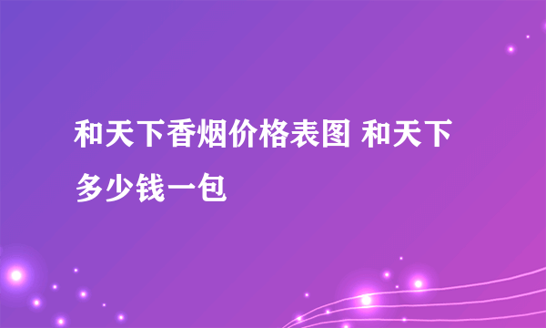 和天下香烟价格表图 和天下多少钱一包