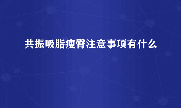 共振吸脂瘦臀注意事项有什么