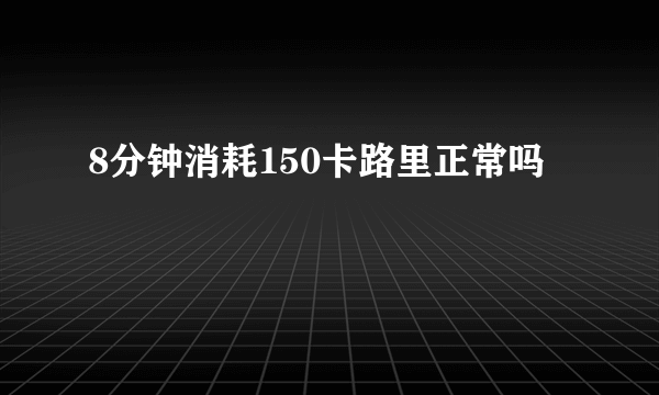 8分钟消耗150卡路里正常吗