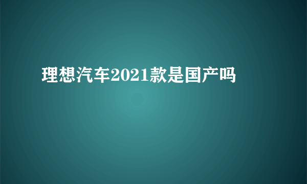 理想汽车2021款是国产吗