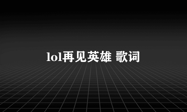 lol再见英雄 歌词