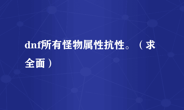 dnf所有怪物属性抗性。（求全面）