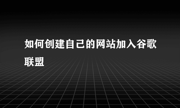 如何创建自己的网站加入谷歌联盟