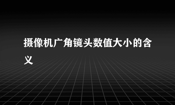 摄像机广角镜头数值大小的含义