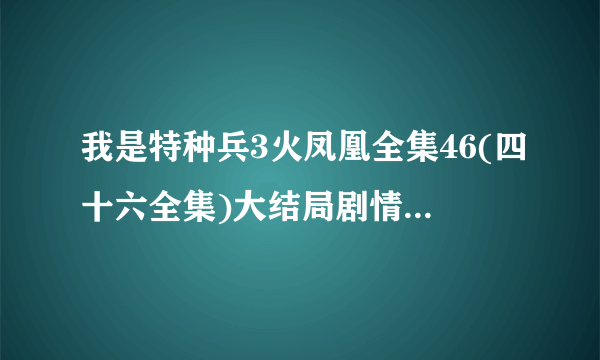 我是特种兵3火凤凰全集46(四十六全集)大结局剧情电视剧哪里有看呢?