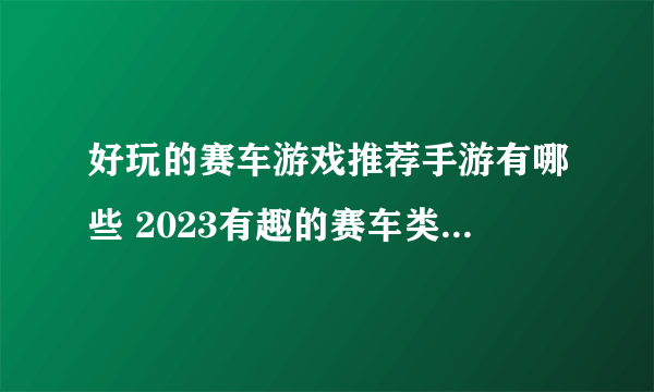 好玩的赛车游戏推荐手游有哪些 2023有趣的赛车类游戏大全