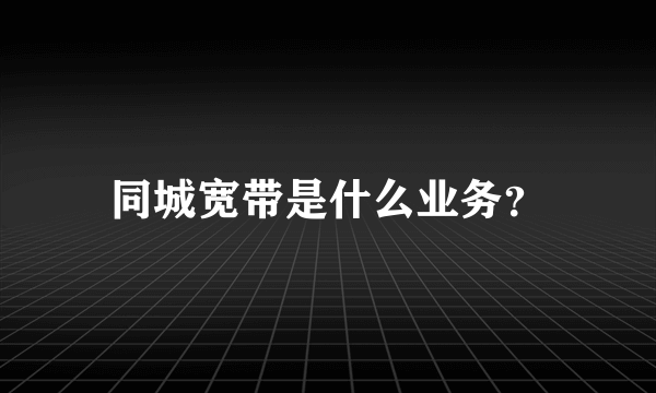 同城宽带是什么业务？