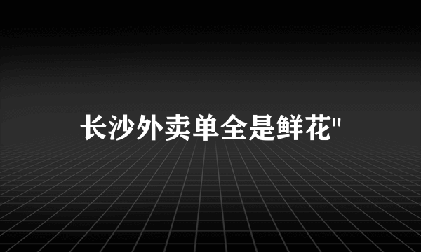 长沙外卖单全是鲜花