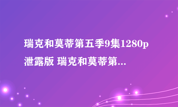 瑞克和莫蒂第五季9集1280p泄露版 瑞克和莫蒂第九集熟肉加长版