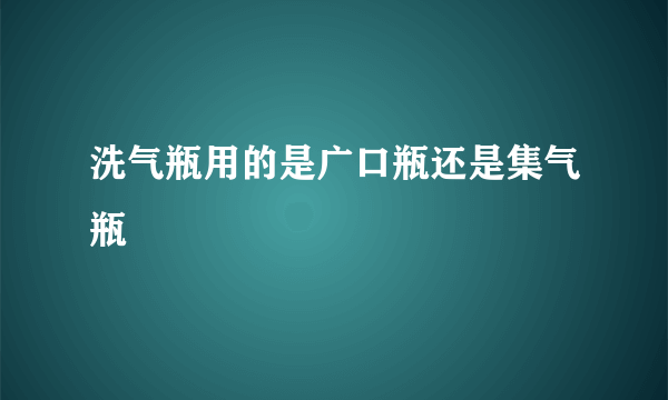 洗气瓶用的是广口瓶还是集气瓶