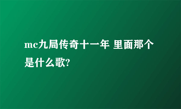 mc九局传奇十一年 里面那个是什么歌?
