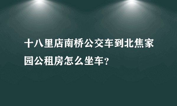 十八里店南桥公交车到北焦家园公租房怎么坐车？