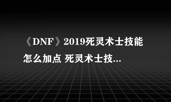 《DNF》2019死灵术士技能怎么加点 死灵术士技能加点攻略 dnf灵魂收割者刷图加点