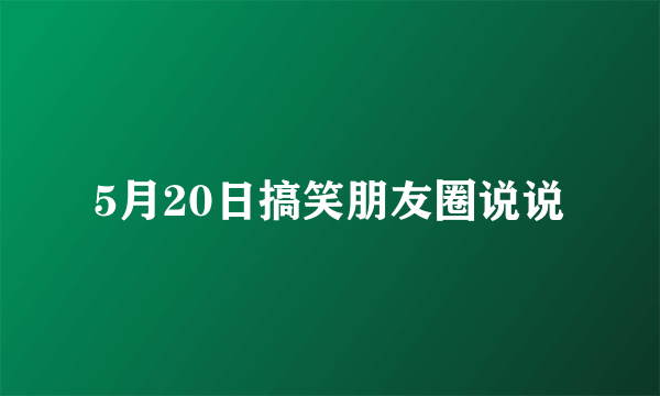 5月20日搞笑朋友圈说说