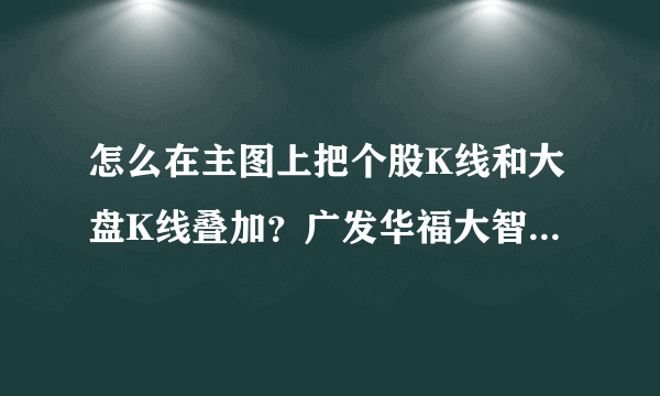 怎么在主图上把个股K线和大盘K线叠加？广发华福大智慧软件。