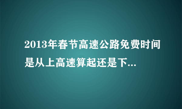 2013年春节高速公路免费时间是从上高速算起还是下高速算起