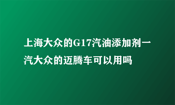 上海大众的G17汽油添加剂一汽大众的迈腾车可以用吗
