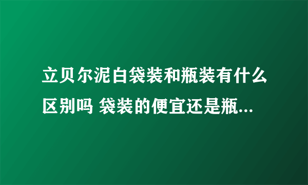 立贝尔泥白袋装和瓶装有什么区别吗 袋装的便宜还是瓶装的便宜？