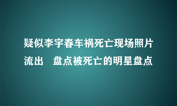 疑似李宇春车祸死亡现场照片流出   盘点被死亡的明星盘点