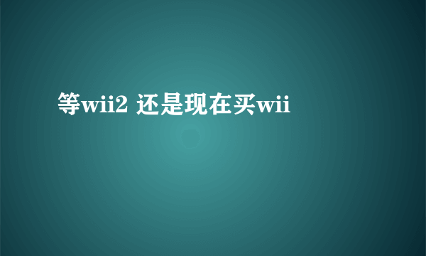 等wii2 还是现在买wii