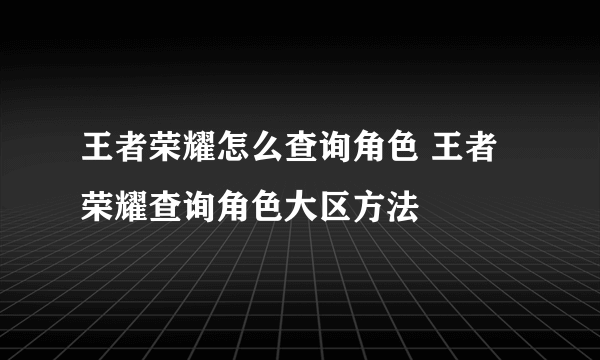 王者荣耀怎么查询角色 王者荣耀查询角色大区方法