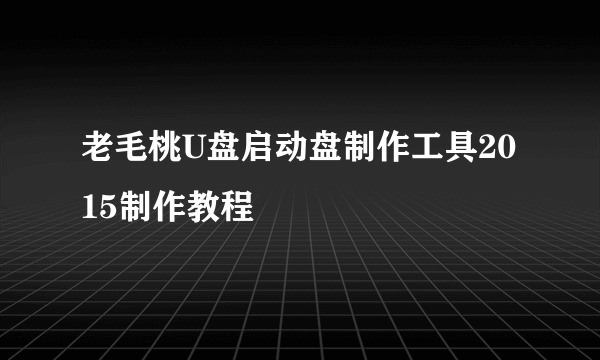 老毛桃U盘启动盘制作工具2015制作教程