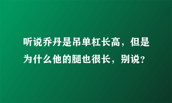 听说乔丹是吊单杠长高，但是为什么他的腿也很长，别说？