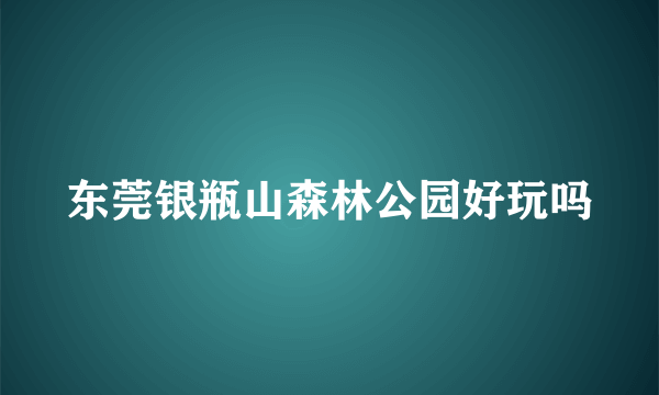 东莞银瓶山森林公园好玩吗