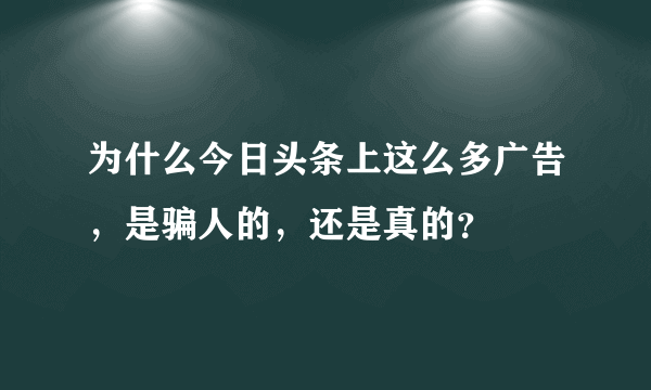 为什么今日头条上这么多广告，是骗人的，还是真的？