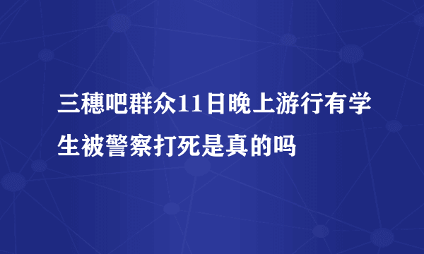 三穗吧群众11日晚上游行有学生被警察打死是真的吗