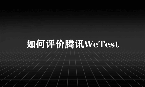 如何评价腾讯WeTest