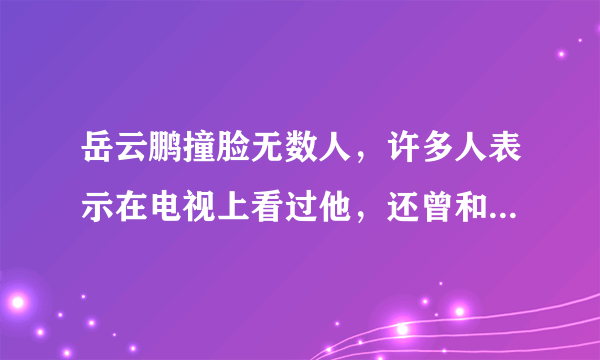 岳云鹏撞脸无数人，许多人表示在电视上看过他，还曾和他握过手，你怎么看？
