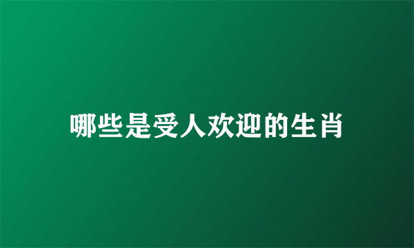 哪些是受人欢迎的生肖