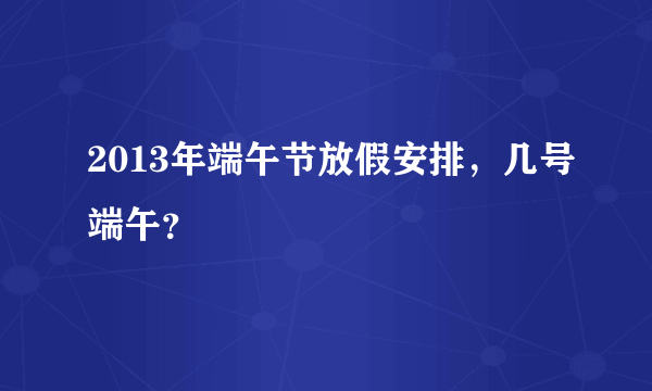 2013年端午节放假安排，几号端午？