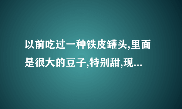 以前吃过一种铁皮罐头,里面是很大的豆子,特别甜,现在找不到了,谁知道