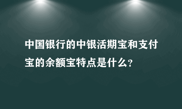 中国银行的中银活期宝和支付宝的余额宝特点是什么？