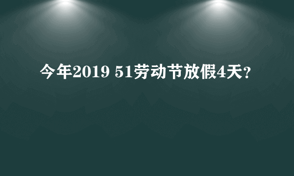 今年2019 51劳动节放假4天？